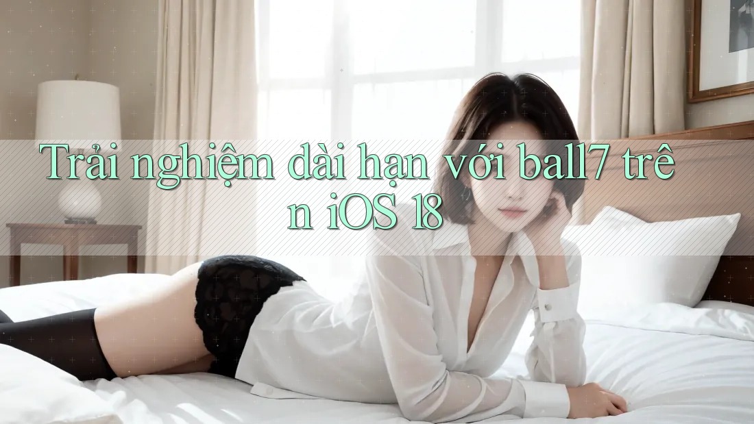Trải nghiệm dài hạn với ball7 trên iOS 18 Trải nghiệm dài hạn với ball7 trên iOS 18