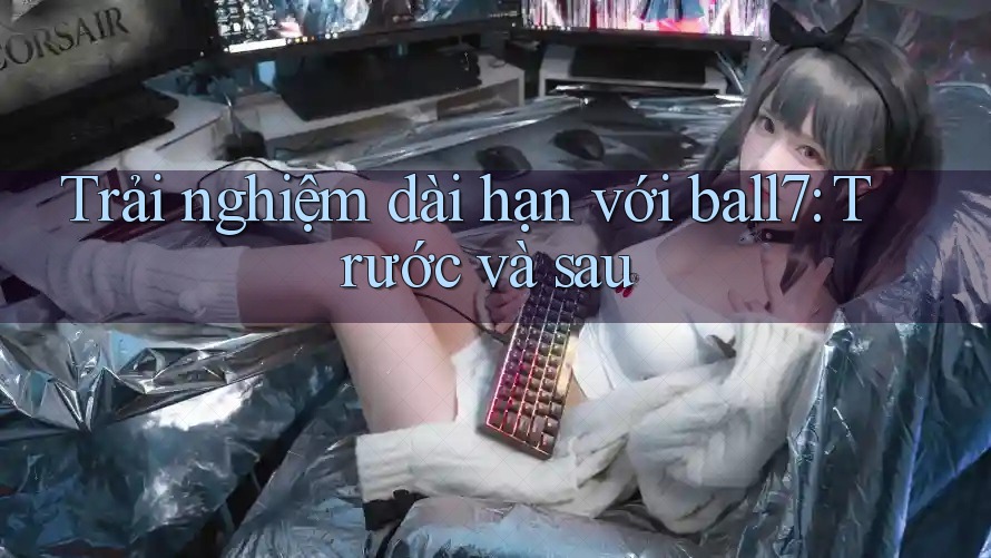 Trải nghiệm dài hạn với ball7: Trước và sau Trải nghiệm dài hạn với ball7: Trước và sau