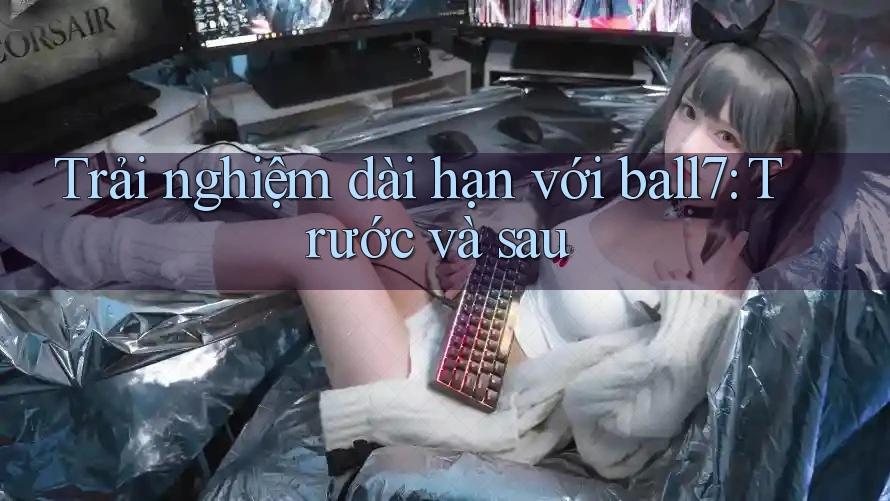 Trải nghiệm dài hạn với ball7: Trước và sau Trải nghiệm dài hạn với ball7: Trước và sau