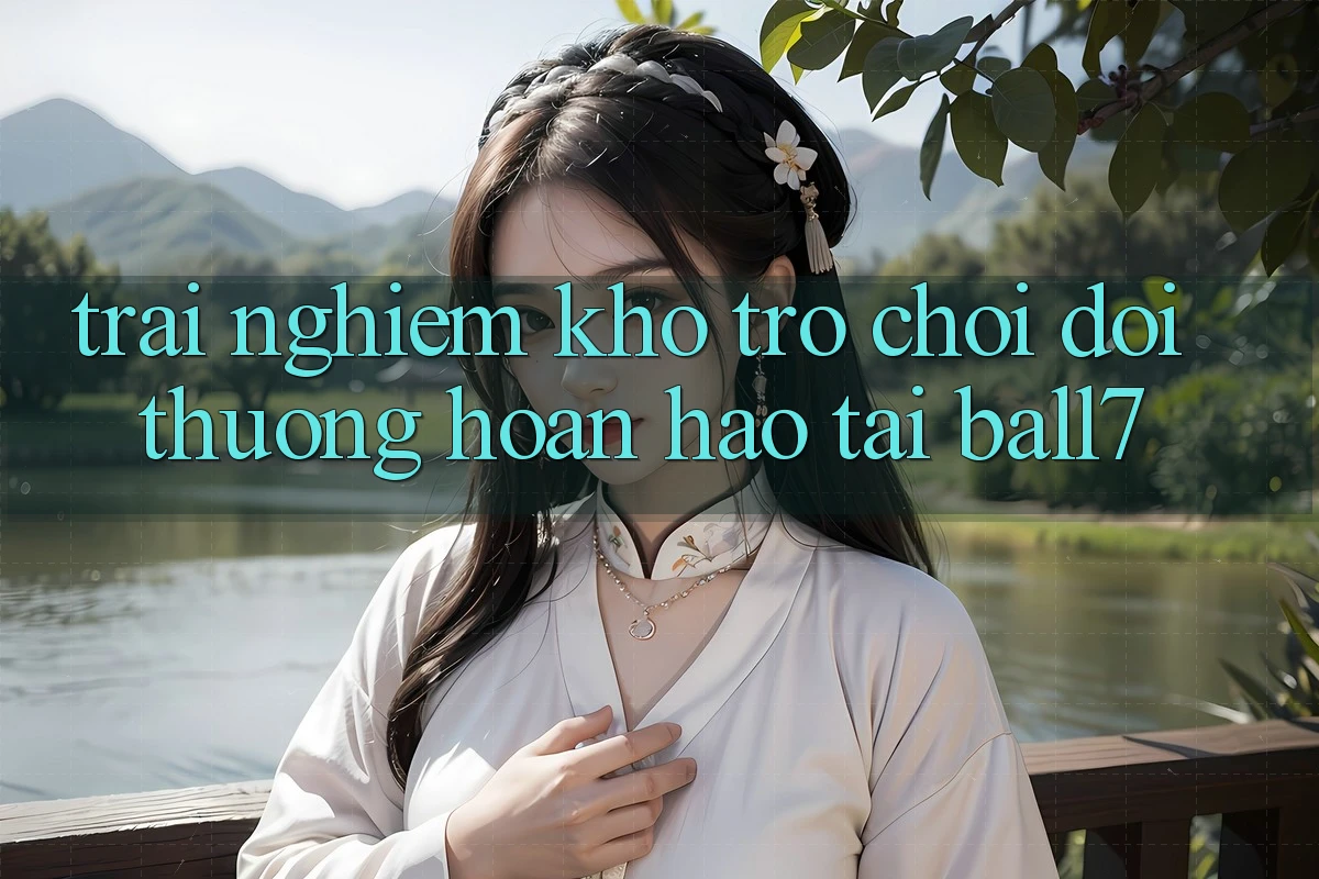 Trải nghiệm Kho Trò chơi Đổi Thưởng Hoàn hảo Tại Ball7 Trải nghiệm Kho Trò chơi Đổi Thưởng Hoàn hảo Tại Ball7
