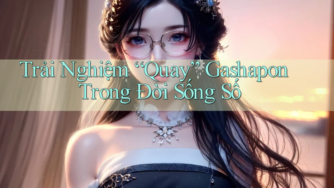 Trải Nghiệm “Quay” Gashapon Trong Đời Sống Số Trải Nghiệm “Quay” Gashapon Trong Đời Sống Số