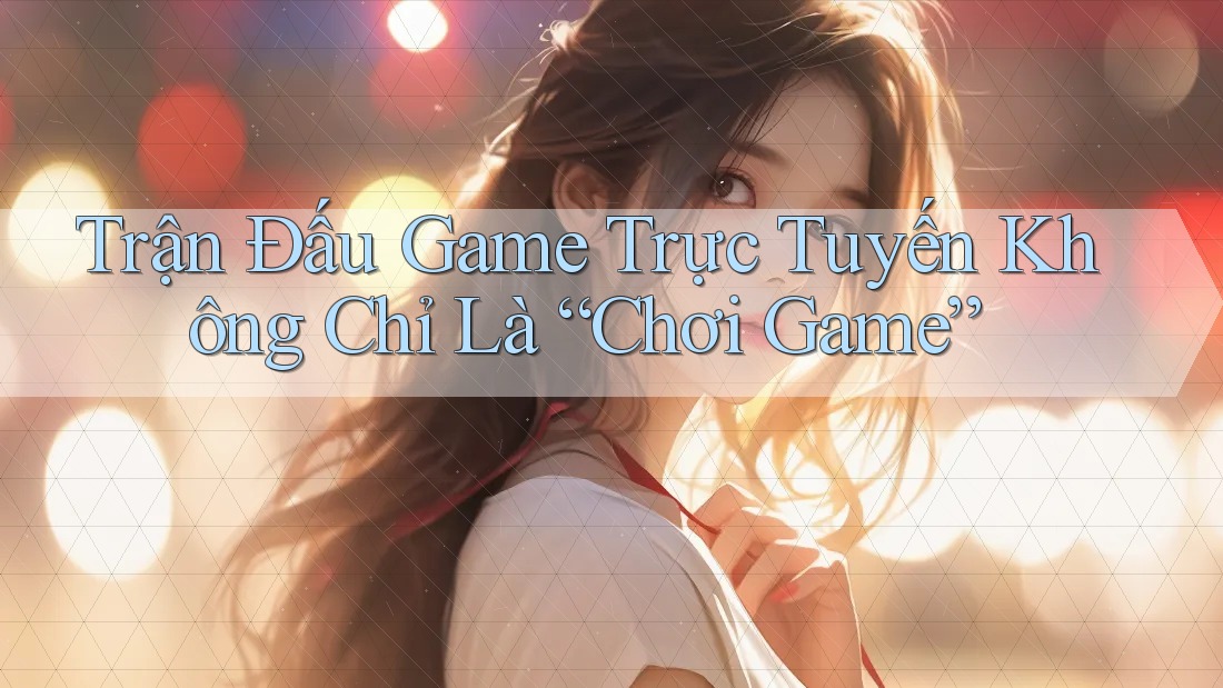 Trận Đấu Game Trực Tuyến Không Chỉ Là “Chơi Game” Trận Đấu Game Trực Tuyến Không Chỉ Là “Chơi Game”