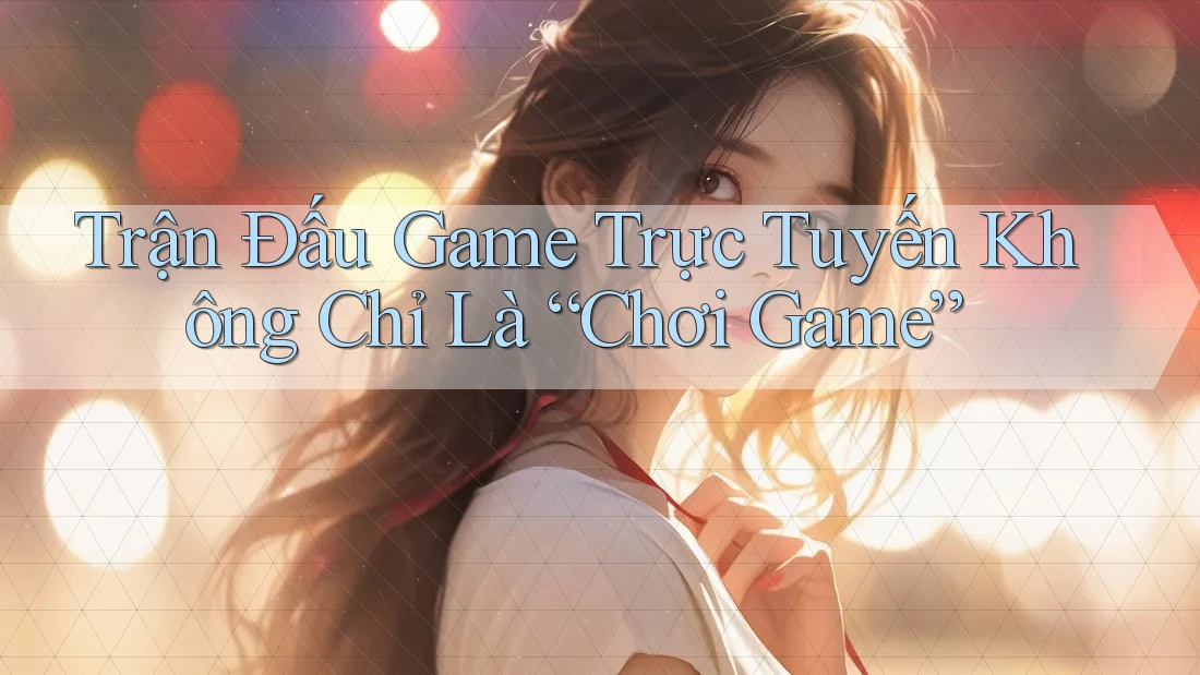 Trận Đấu Game Trực Tuyến Không Chỉ Là “Chơi Game” Trận Đấu Game Trực Tuyến Không Chỉ Là “Chơi Game”