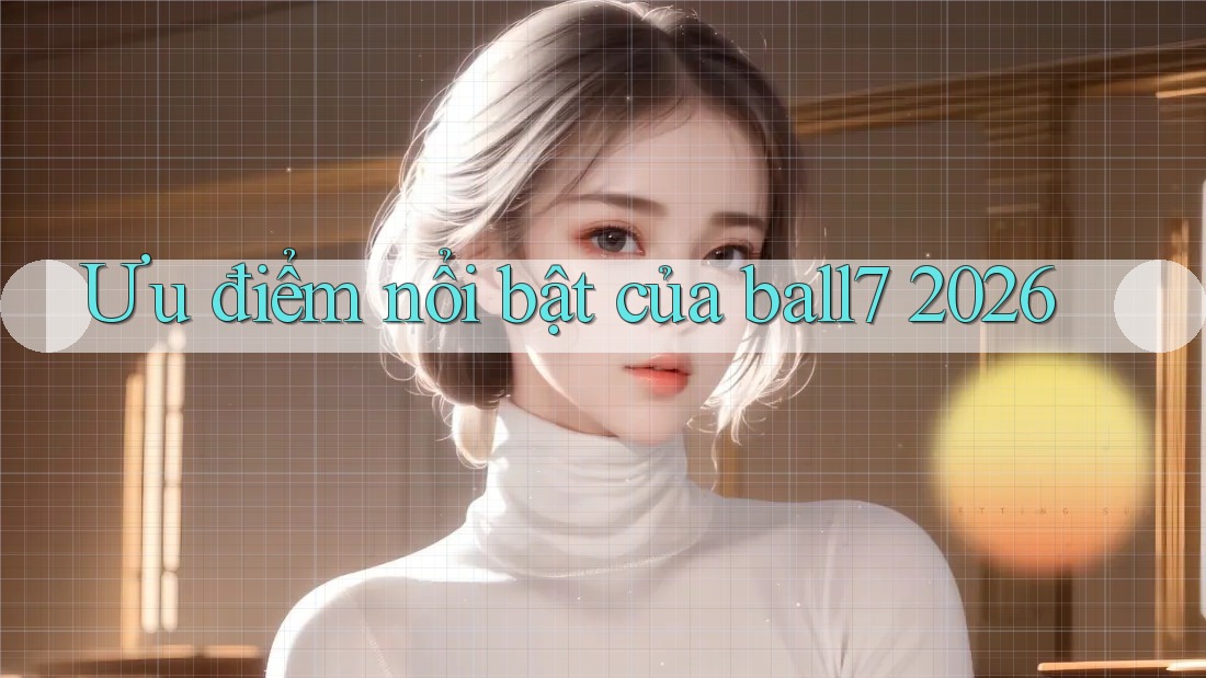 Ưu điểm nổi bật của ball7 2026 Ưu điểm nổi bật của ball7 2026
