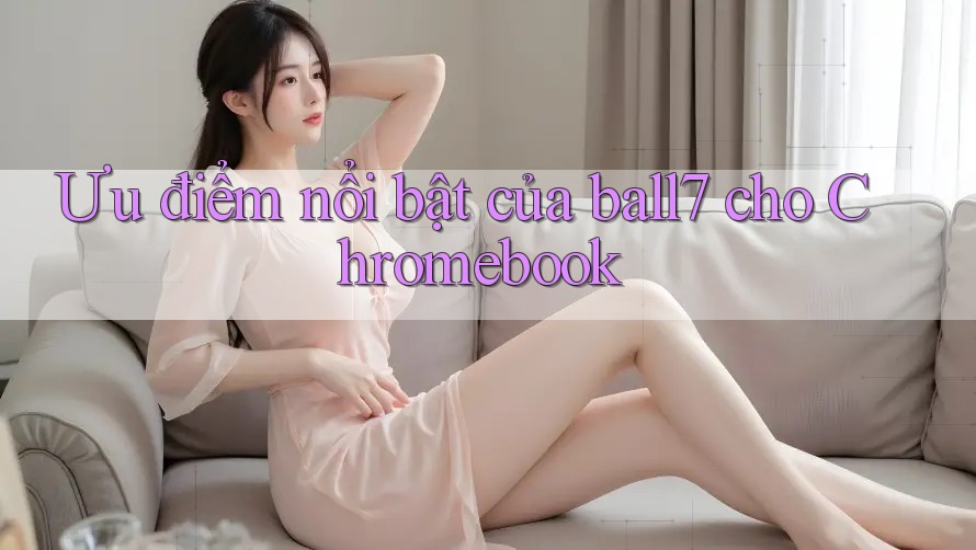 Ưu điểm nổi bật của ball7 cho Chromebook Ưu điểm nổi bật của ball7 cho Chromebook