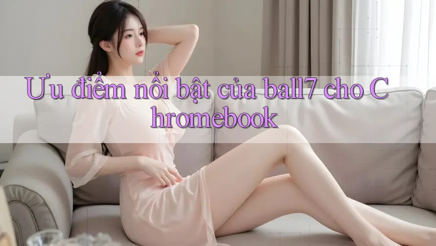 Ưu điểm nổi bật của ball7 cho Chromebook