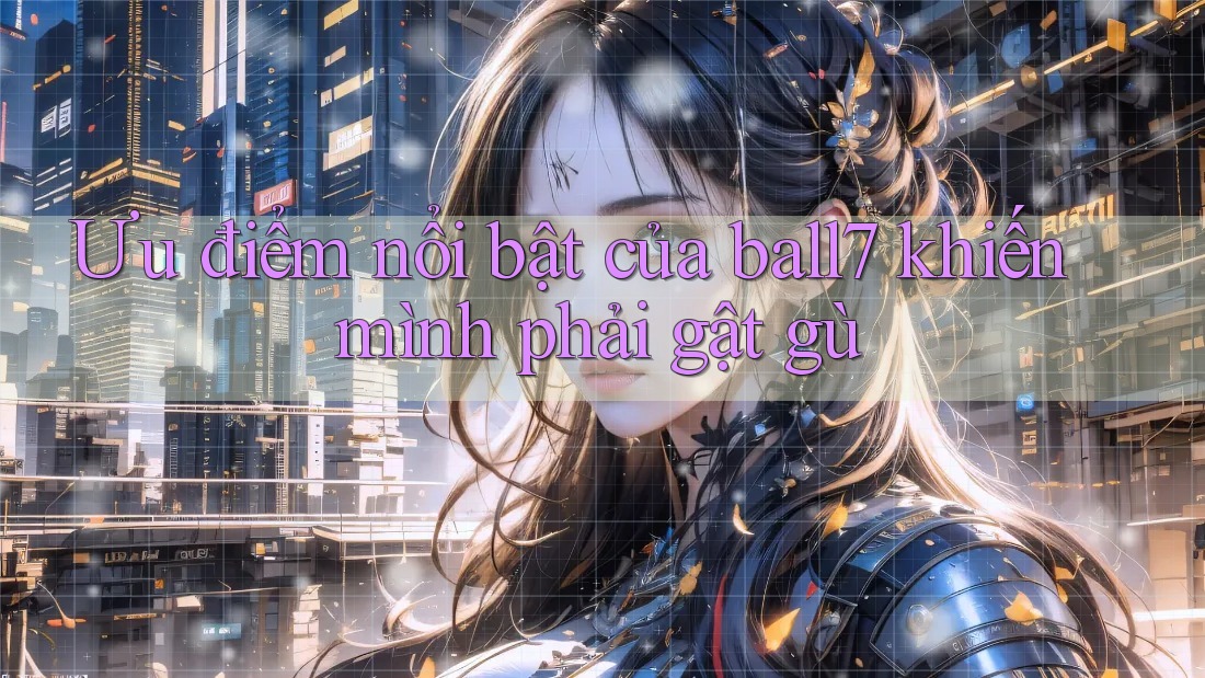 Ưu điểm nổi bật của ball7 khiến mình phải gật gù Ưu điểm nổi bật của ball7 khiến mình phải gật gù