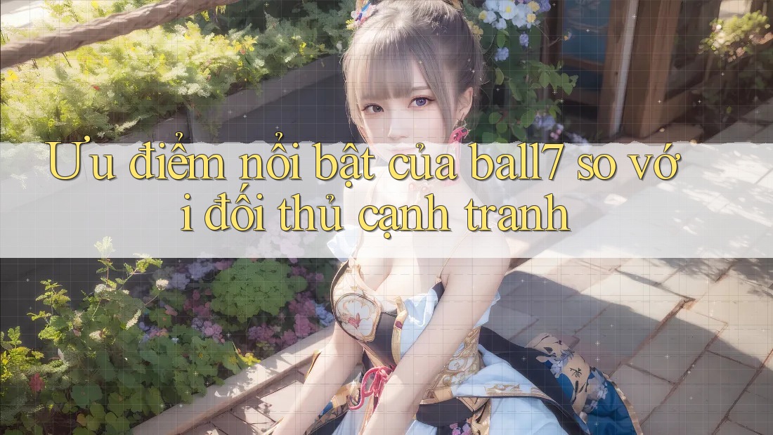 Ưu điểm nổi bật của ball7 so với đối thủ cạnh tranh Ưu điểm nổi bật của ball7 so với đối thủ cạnh tranh