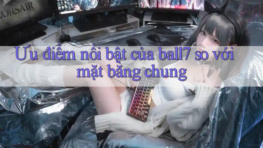 Ưu điểm nổi bật của ball7 so với mặt bằng chung Ưu điểm nổi bật của ball7 so với mặt bằng chung