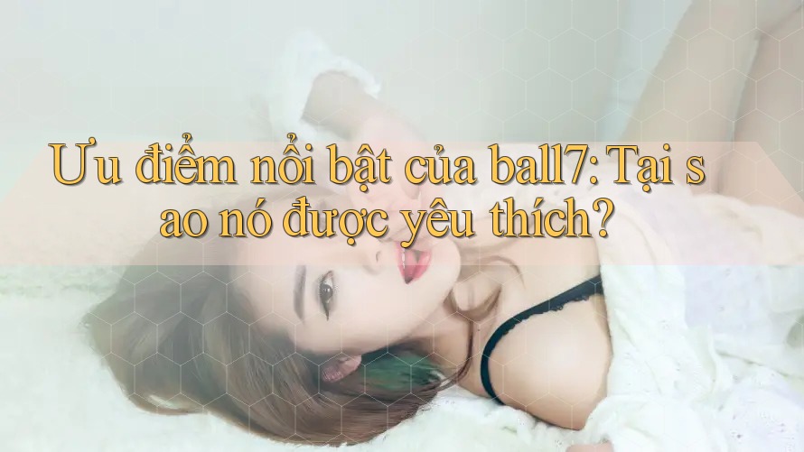 Ưu điểm nổi bật của ball7: Tại sao nó được yêu thích? Ưu điểm nổi bật của ball7: Tại sao nó được yêu thích?
