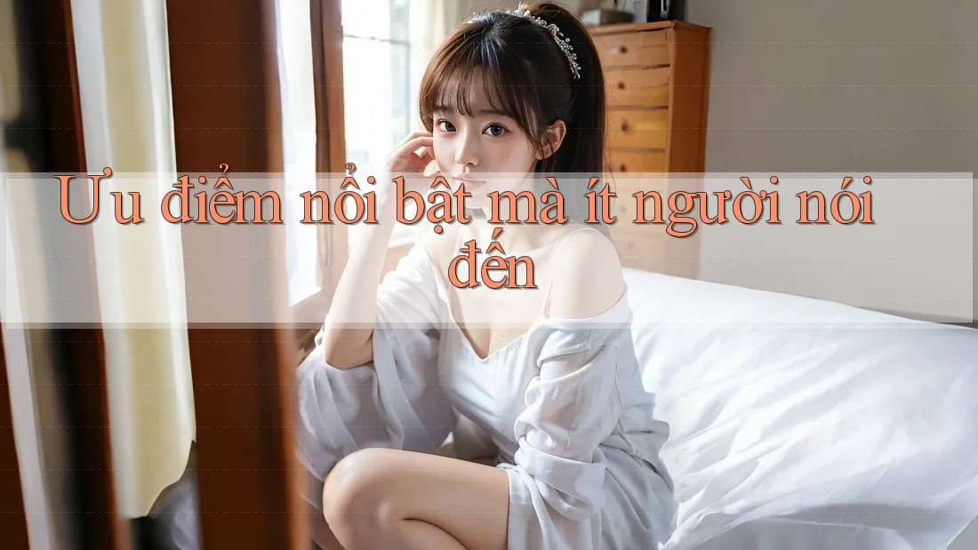 Ưu điểm nổi bật mà ít người nói đến