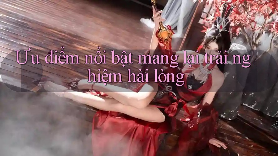 Ưu điểm nổi bật mang lại trải nghiệm hài lòng