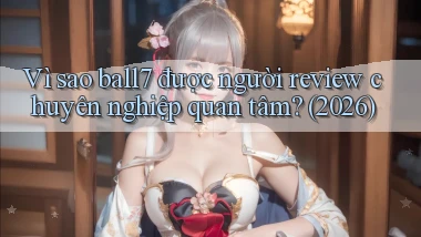 Vì sao ball7 được người review chuyên nghiệp quan tâm (2026)