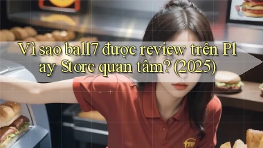 Vì sao ball7 được review trên Play Store quan tâm (2025)