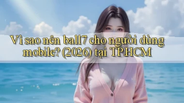 Vì sao nên ball7 cho người dùng mobile (2026) tại TP.HCM