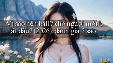 Vì sao nên ball7 cho người mới bắt đầu (2026) đánh giá 5 sao