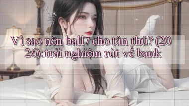 Vì sao nên ball7 cho tân thủ (2026) trải nghiệm rút về bank