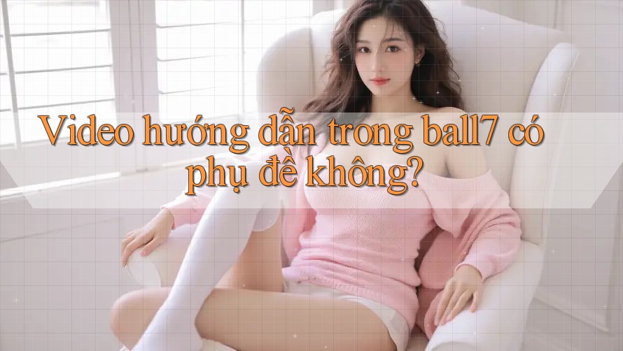 Video hướng dẫn trong ball7 có phụ đề không? Video hướng dẫn trong ball7 có phụ đề không?