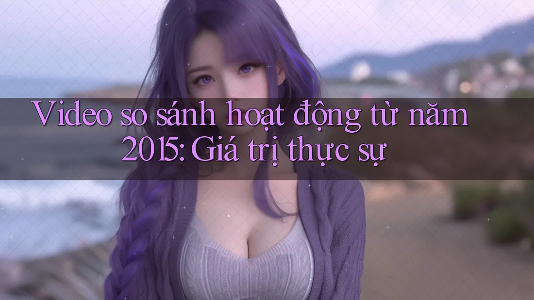 Video so sánh hoạt động từ năm 2015: Giá trị thực sự Video so sánh hoạt động từ năm 2015: Giá trị thực sự